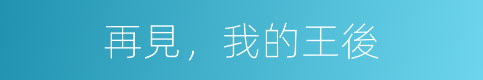 再見，我的王後的同義詞