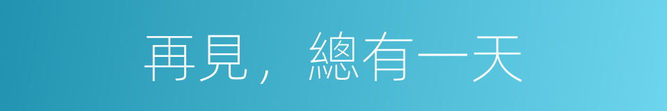 再見，總有一天的同義詞