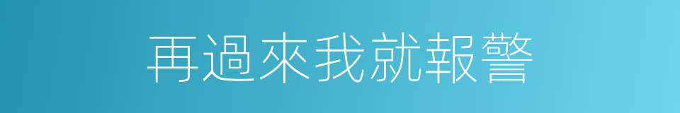 再過來我就報警的同義詞