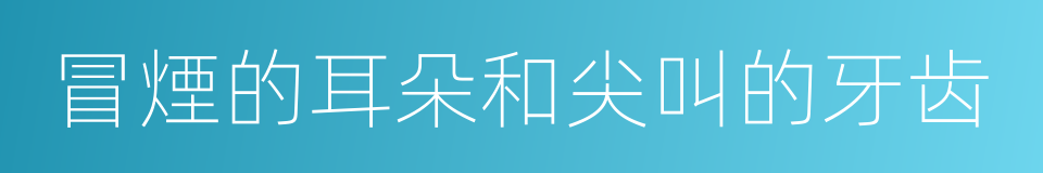 冒煙的耳朵和尖叫的牙齿的同義詞