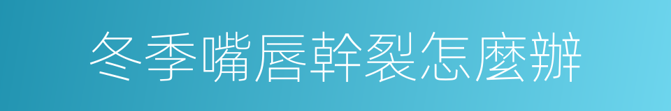 冬季嘴唇幹裂怎麼辦的同義詞