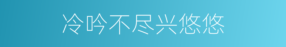 冷吟不尽兴悠悠的同义词