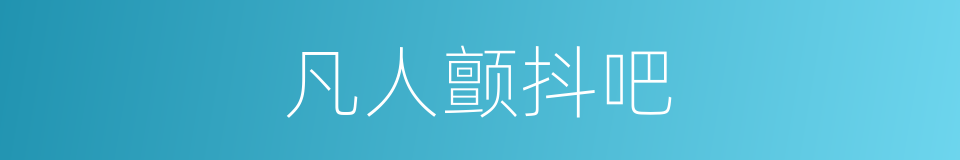 凡人颤抖吧的同义词