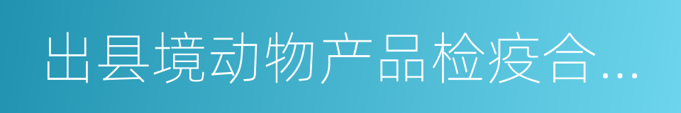 出县境动物产品检疫合格证明的同义词