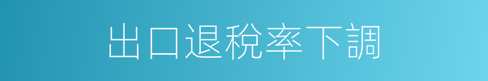 出口退稅率下調的同義詞