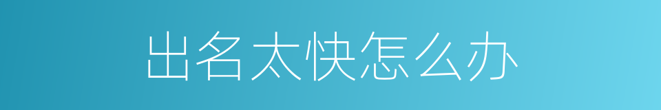 出名太快怎么办的同义词