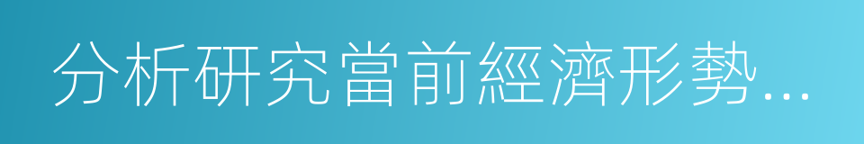 分析研究當前經濟形勢和經濟工作的同義詞