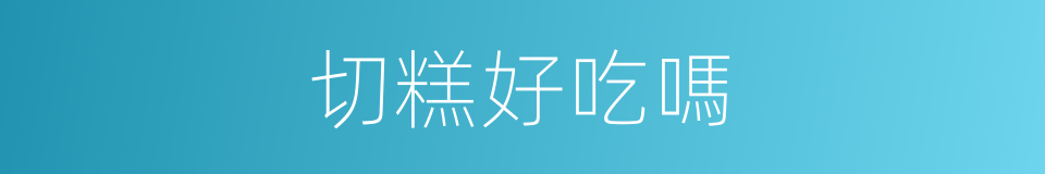 切糕好吃嗎的同義詞