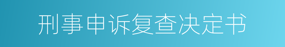 刑事申诉复查决定书的同义词