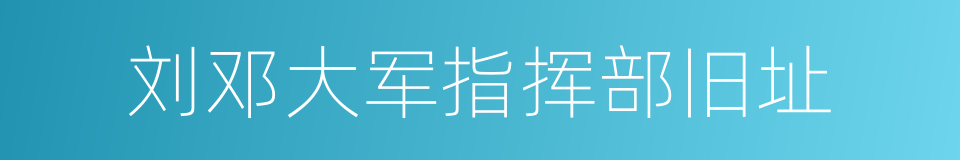 刘邓大军指挥部旧址的同义词