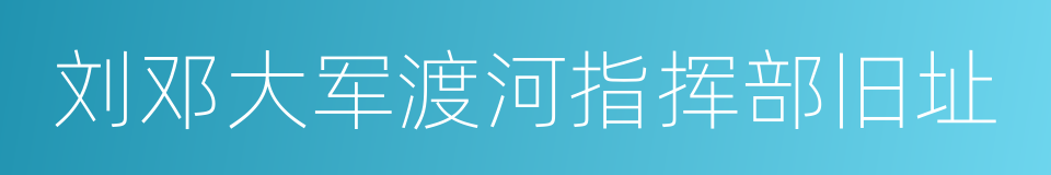 刘邓大军渡河指挥部旧址的同义词