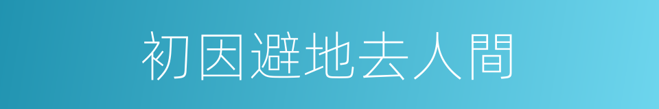 初因避地去人間的同義詞