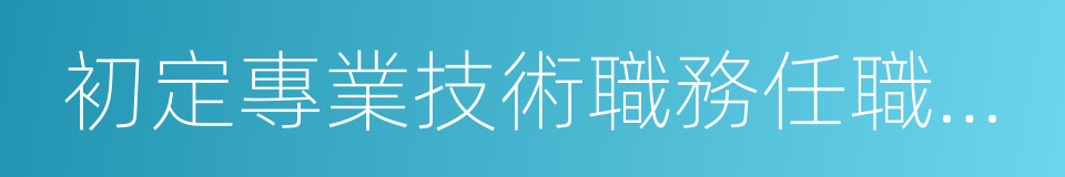 初定專業技術職務任職資格表的同義詞