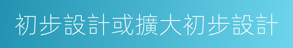 初步設計或擴大初步設計的同義詞