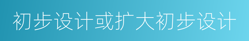 初步设计或扩大初步设计的同义词