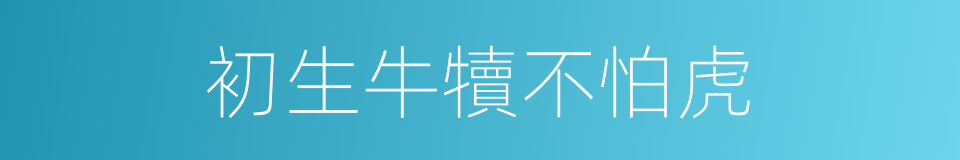 初生牛犢不怕虎的意思