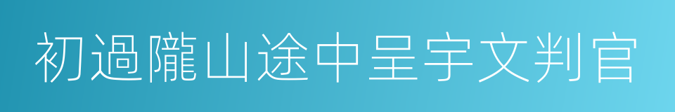 初過隴山途中呈宇文判官的同義詞