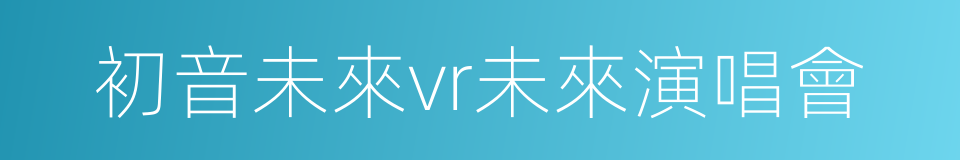 初音未來vr未來演唱會的同義詞