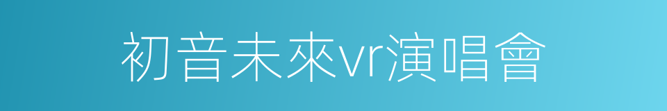 初音未來vr演唱會的同義詞