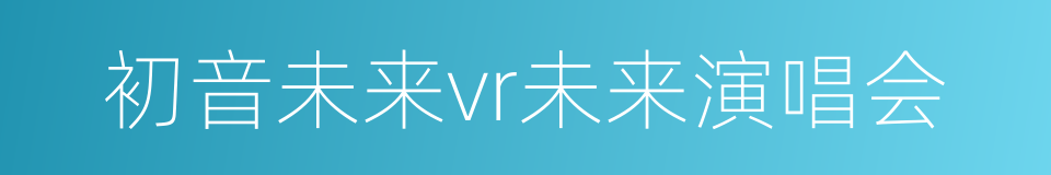 初音未来vr未来演唱会的同义词