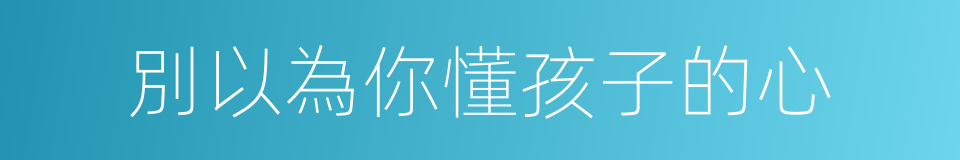 別以為你懂孩子的心的同義詞