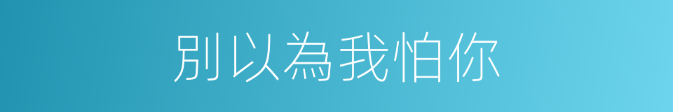 別以為我怕你的同義詞