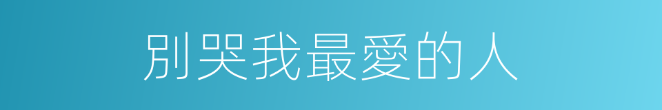 別哭我最愛的人的同義詞