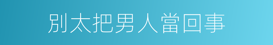 別太把男人當回事的同義詞