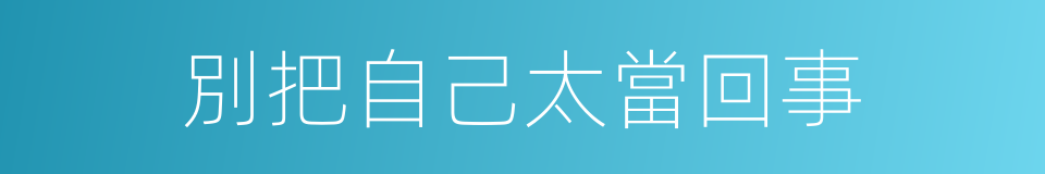 別把自己太當回事的同義詞