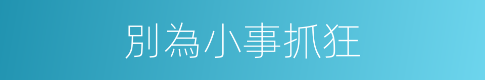 別為小事抓狂的同義詞