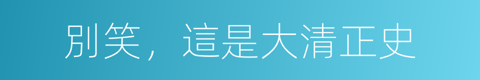 別笑，這是大清正史的同義詞