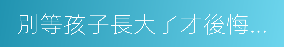 別等孩子長大了才後悔你現在做得太多的同義詞