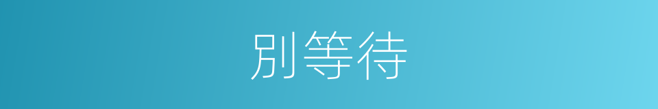 別等待的同義詞