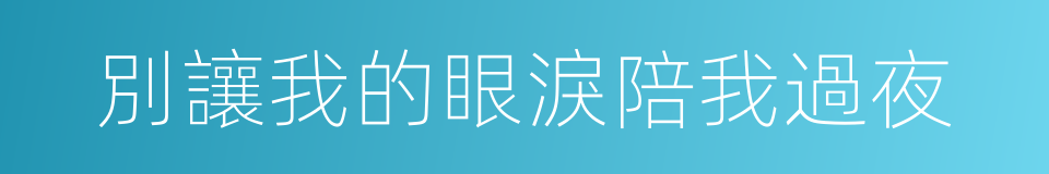 別讓我的眼淚陪我過夜的同義詞