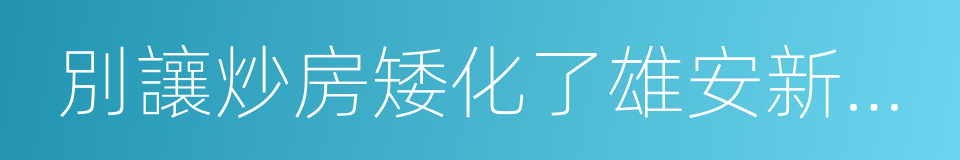 別讓炒房矮化了雄安新區的千年大計的同義詞