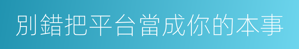 別錯把平台當成你的本事的同義詞