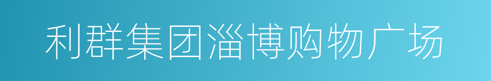 利群集团淄博购物广场的同义词