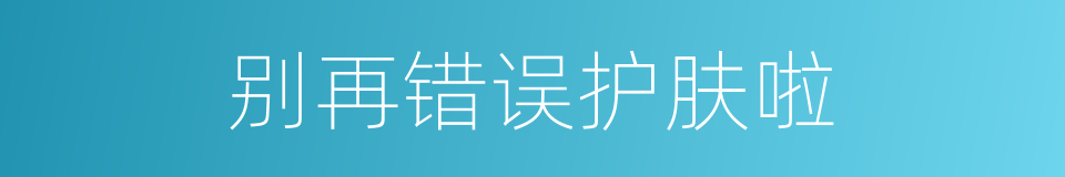 别再错误护肤啦的意思