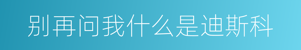 别再问我什么是迪斯科的同义词