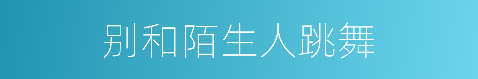 别和陌生人跳舞的同义词