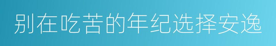 别在吃苦的年纪选择安逸的同义词