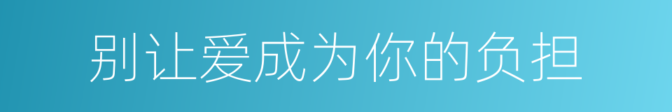 别让爱成为你的负担的同义词