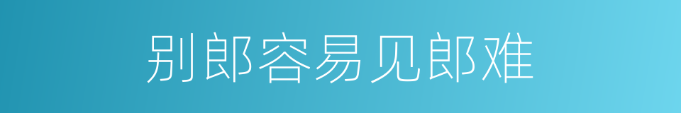 别郎容易见郎难的同义词