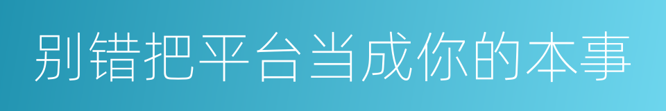 别错把平台当成你的本事的同义词