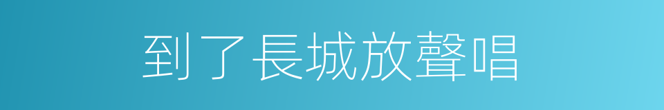 到了長城放聲唱的同義詞