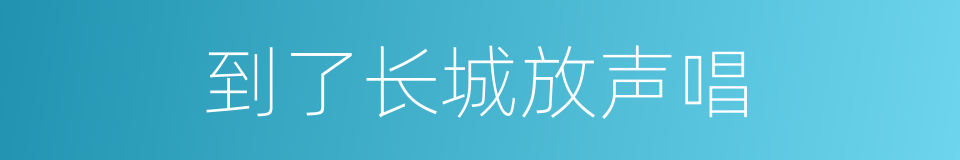 到了长城放声唱的同义词