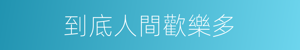 到底人間歡樂多的同義詞