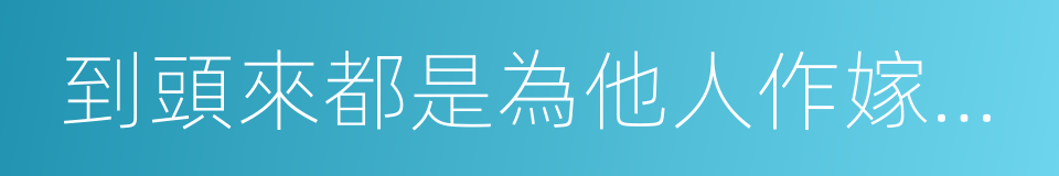 到頭來都是為他人作嫁衣裳的同義詞