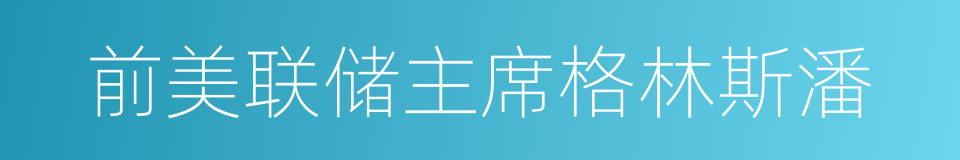 前美联储主席格林斯潘的同义词