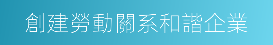 創建勞動關系和諧企業的同義詞